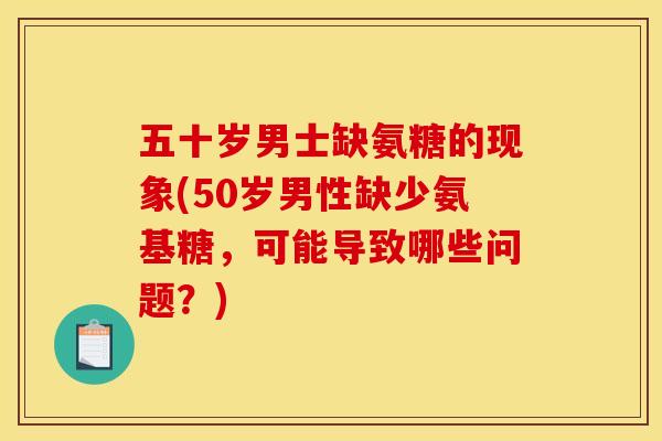 五十岁男士缺氨糖的现象(50岁男性缺少氨基糖，可能导致哪些问题？)