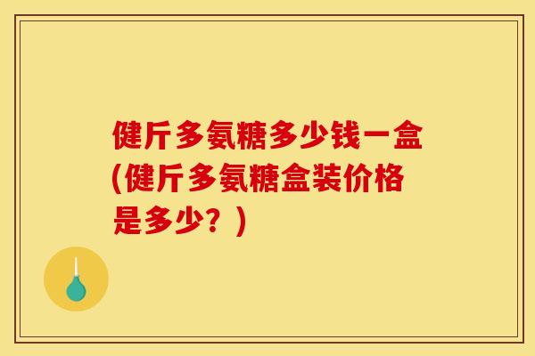 健斤多氨糖多少钱一盒(健斤多氨糖盒装价格是多少？)