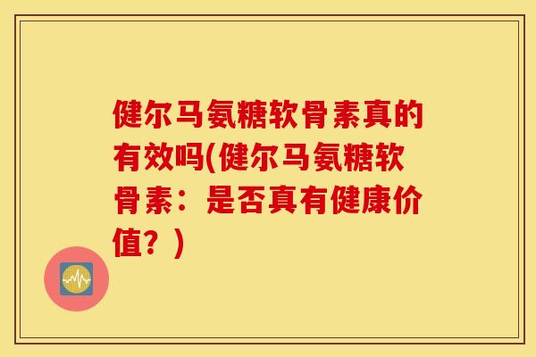 健尔马氨糖软骨素真的有效吗(健尔马氨糖软骨素：是否真有健康价值？)