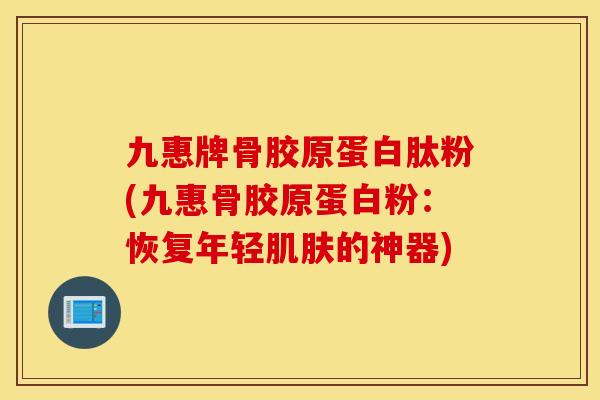 九惠牌骨胶原蛋白肽粉(九惠骨胶原蛋白粉：恢复年轻肌肤的神器)