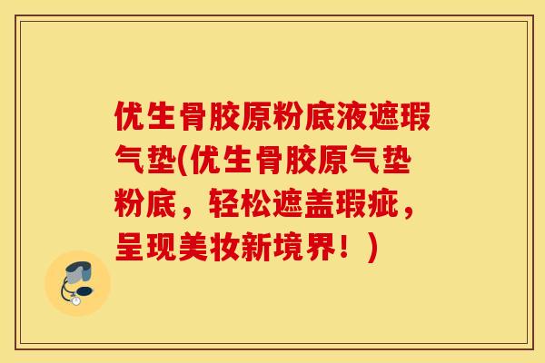 优生骨胶原粉底液遮瑕气垫(优生骨胶原气垫粉底，轻松遮盖瑕疵，呈现美妆新境界！)