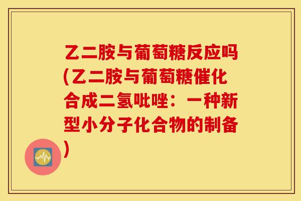 乙二胺与葡萄糖反应吗(乙二胺与葡萄糖催化合成二氢吡唑：一种新型小分子化合物的制备)