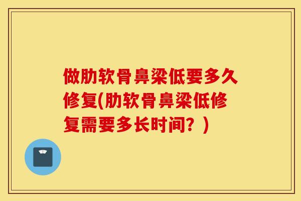 做肋软骨鼻梁低要多久修复(肋软骨鼻梁低修复需要多长时间？)