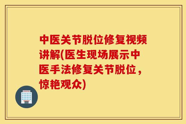 中医关节脱位修复视频讲解(医生现场展示中医手法修复关节脱位，惊艳观众)
