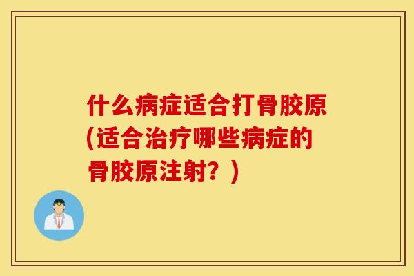 什么病症适合打骨胶原(适合治疗哪些病症的骨胶原注射？)