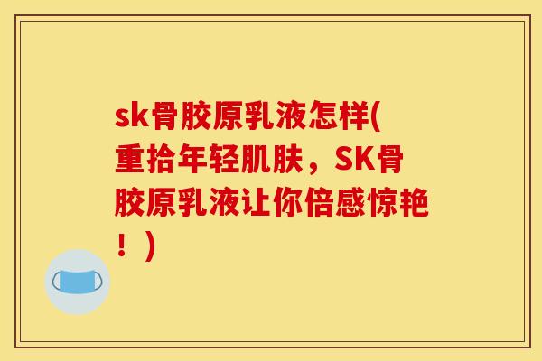 sk骨胶原乳液怎样(重拾年轻肌肤，SK骨胶原乳液让你倍感惊艳！)