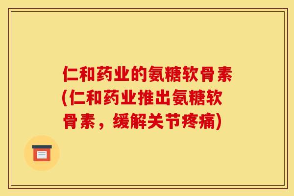仁和药业的氨糖软骨素(仁和药业推出氨糖软骨素，缓解关节疼痛)