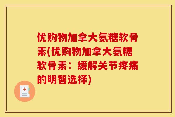 优购物加拿大氨糖软骨素(优购物加拿大氨糖软骨素：缓解关节疼痛的明智选择)