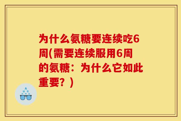 为什么氨糖要连续吃6周(需要连续服用6周的氨糖：为什么它如此重要？)