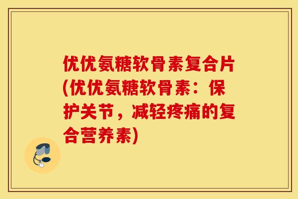 优优氨糖软骨素复合片(优优氨糖软骨素：保护关节，减轻疼痛的复合营养素)