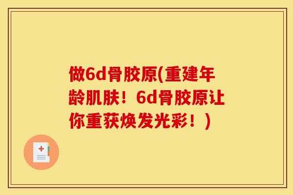 做6d骨胶原(重建年龄肌肤！6d骨胶原让你重获焕发光彩！)