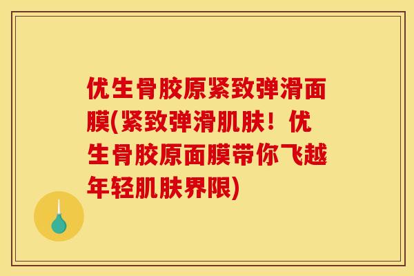 优生骨胶原紧致弹滑面膜(紧致弹滑肌肤！优生骨胶原面膜带你飞越年轻肌肤界限)