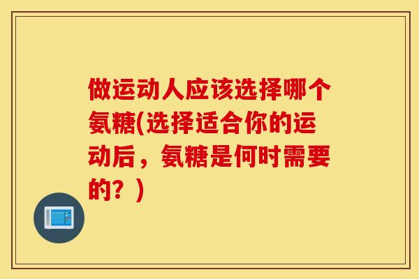 做运动人应该选择哪个氨糖(选择适合你的运动后，氨糖是何时需要的？)