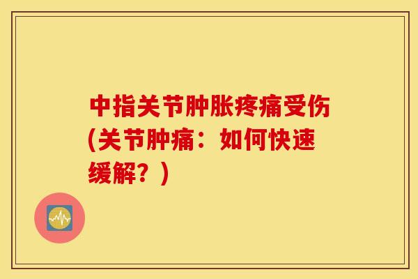 中指关节肿胀疼痛受伤(关节肿痛：如何快速缓解？)
