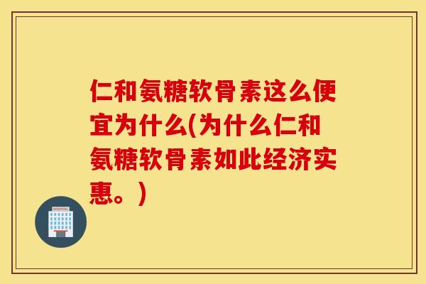 仁和氨糖软骨素这么便宜为什么(为什么仁和氨糖软骨素如此经济实惠。)