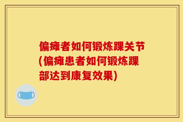 偏瘫者如何锻炼踝关节(偏瘫患者如何锻炼踝部达到康复效果)