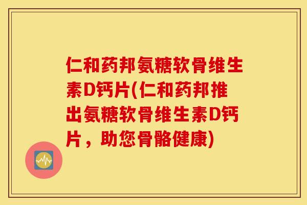 仁和药邦氨糖软骨维生素D钙片(仁和药邦推出氨糖软骨维生素D钙片，助您骨骼健康)