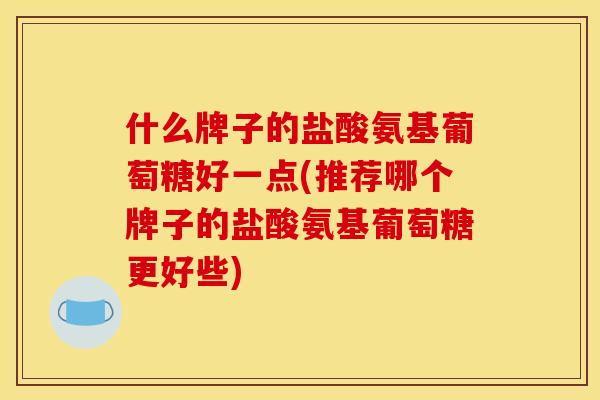 什么牌子的盐酸氨基葡萄糖好一点(推荐哪个牌子的盐酸氨基葡萄糖更好些)