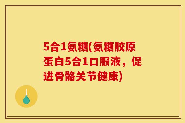 5合1氨糖(氨糖胶原蛋白5合1口服液，促进骨骼关节健康)