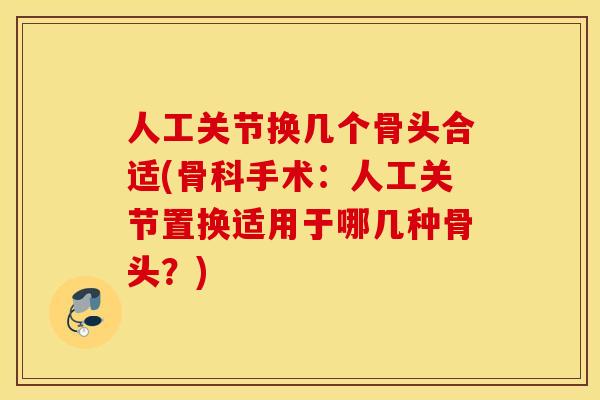 人工关节换几个骨头合适(骨科手术：人工关节置换适用于哪几种骨头？)