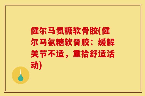 健尔马氨糖软骨胶(健尔马氨糖软骨胶：缓解关节不适，重拾舒适活动)