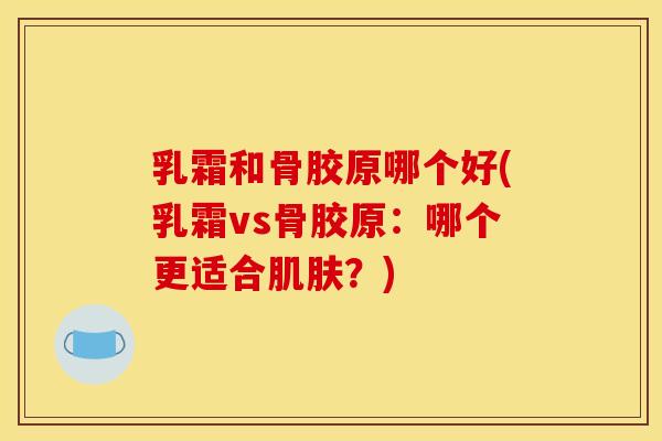 乳霜和骨胶原哪个好(乳霜vs骨胶原：哪个更适合肌肤？)
