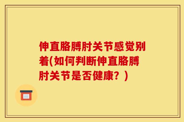 伸直胳膊肘关节感觉别着(如何判断伸直胳膊肘关节是否健康？)
