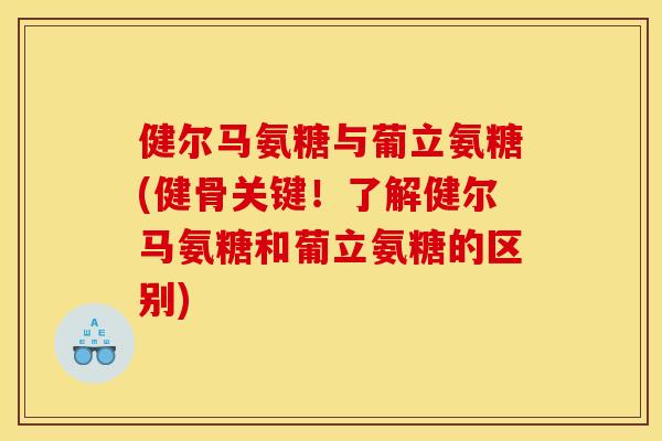 健尔马氨糖与葡立氨糖(健骨关键！了解健尔马氨糖和葡立氨糖的区别)