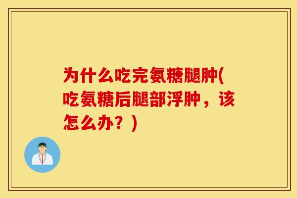 为什么吃完氨糖腿肿(吃氨糖后腿部浮肿，该怎么办？)