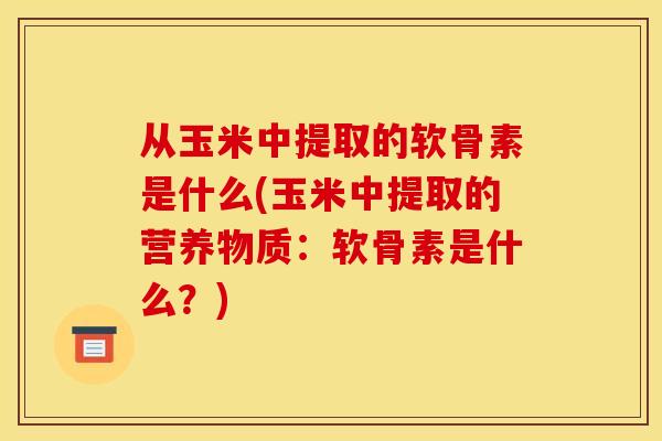 从玉米中提取的软骨素是什么(玉米中提取的营养物质:软骨素是什么?) 从玉米中提取的软骨素是什么(玉米中提取的营养物质:软骨素是什么?)