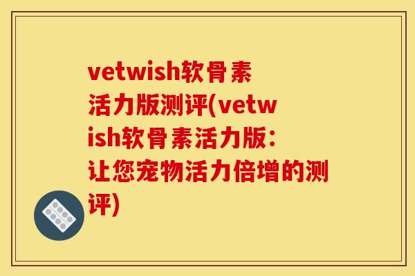vetwish软骨素活力版测评(vetwish软骨素活力版:让您宠物活力倍增的测评) vetwish软骨素活力版测评(vetwish软骨素活力版:让您宠物活力倍增的测评)