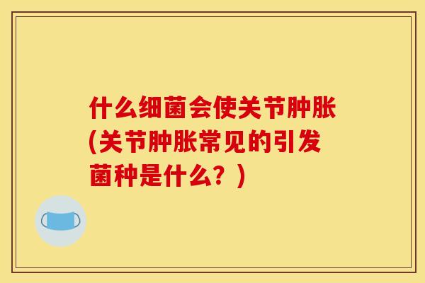 什么细菌会使关节肿胀(关节肿胀常见的引发菌种是什么？)