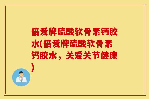 倍爱牌硫酸软骨素钙胶水(倍爱牌硫酸软骨素钙胶水，关爱关节健康)