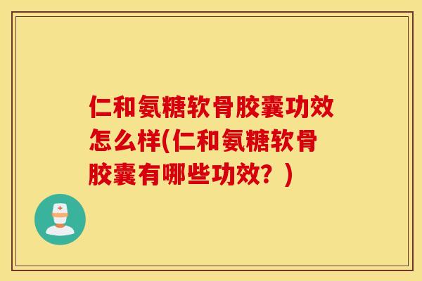 仁和氨糖软骨胶囊功效怎么样(仁和氨糖软骨胶囊有哪些功效？)