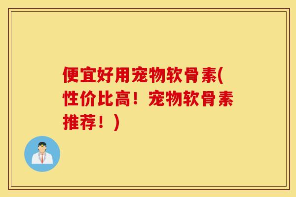 便宜好用宠物软骨素(性价比高！宠物软骨素推荐！)