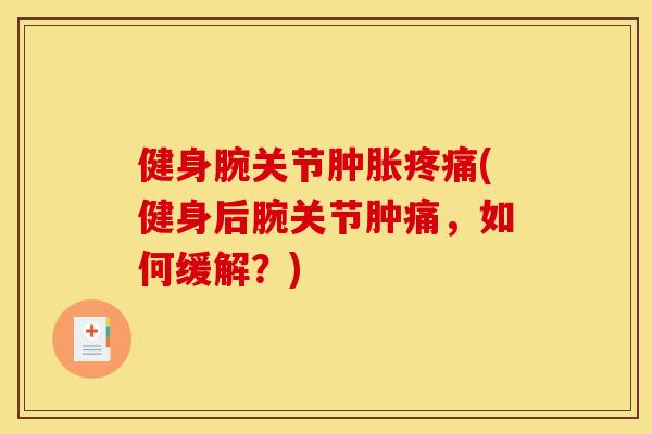 健身腕关节肿胀疼痛(健身后腕关节肿痛，如何缓解？)