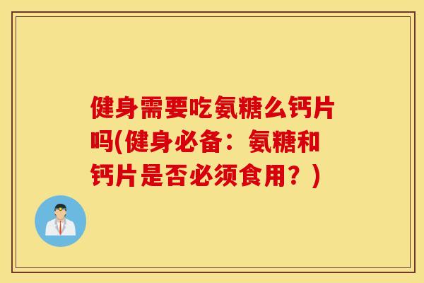 健身需要吃氨糖么钙片吗(健身必备：氨糖和钙片是否必须食用？)