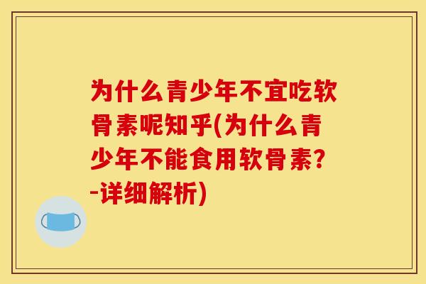 为什么青少年不宜吃软骨素呢知乎(为什么青少年不能食用软骨素？-详细解析)