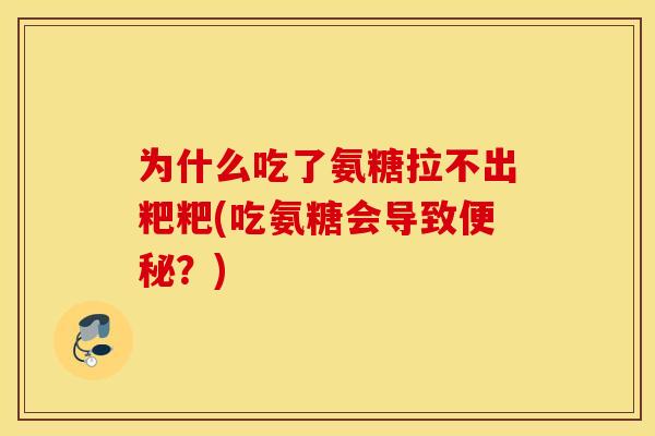 为什么吃了氨糖拉不出粑粑(吃氨糖会导致便秘?) 为什么吃了氨糖拉不出粑粑(吃氨糖会导致便秘?)