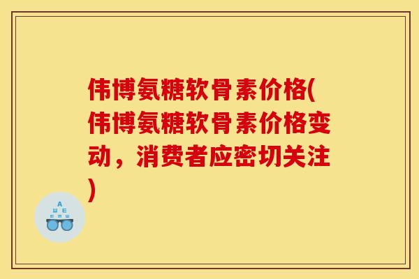 伟博氨糖软骨素价格(伟博氨糖软骨素价格变动，消费者应密切关注)