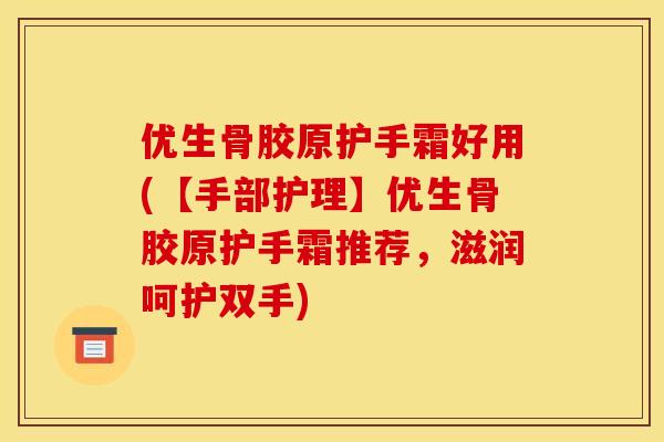 优生骨胶原护手霜好用(【手部护理】优生骨胶原护手霜推荐，滋润呵护双手)
