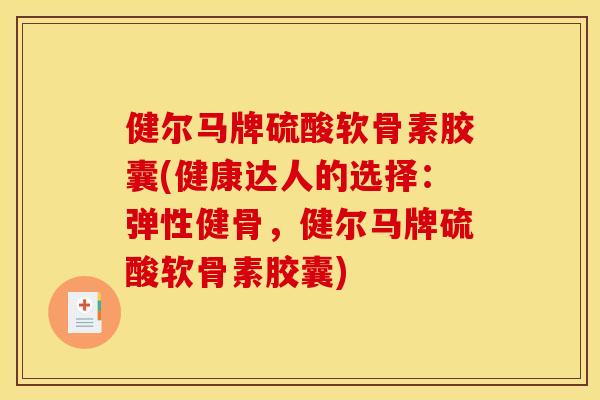 健尔马牌硫酸软骨素胶囊(健康达人的选择:弹性健骨,健尔马牌硫酸软骨素胶囊) 健尔马牌硫酸软骨素胶囊(健康达人的选择:弹性健骨,健尔马牌硫酸软骨素胶囊)