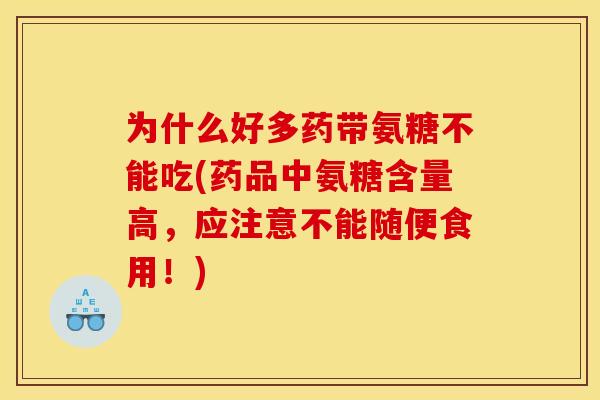 为什么好多药带氨糖不能吃(药品中氨糖含量高，应注意不能随便食用！)