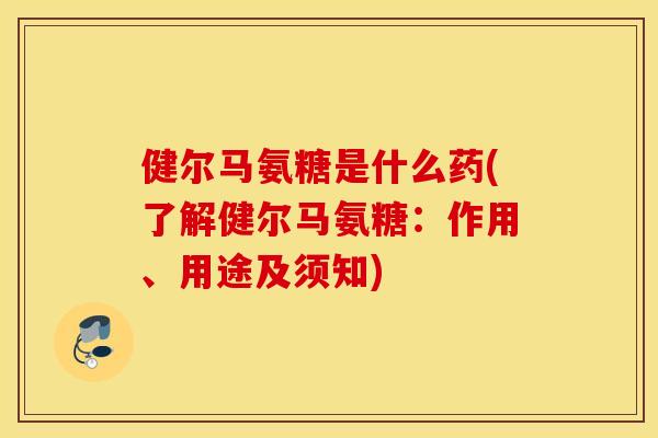 健尔马氨糖是什么药(了解健尔马氨糖：作用、用途及须知)