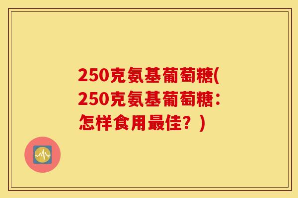 250克氨基葡萄糖(250克氨基葡萄糖：怎样食用最佳？)