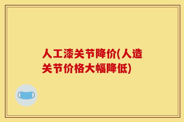 人工漆关节降价(人造关节价格大幅降低)
