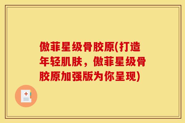 傲菲星级骨胶原(打造年轻肌肤,傲菲星级骨胶原加强版为你呈现) 傲菲星级骨胶原(打造年轻肌肤,傲菲星级骨胶原加强版为你呈现)