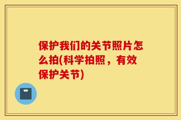 保护我们的关节照片怎么拍(科学拍照，有效保护关节)