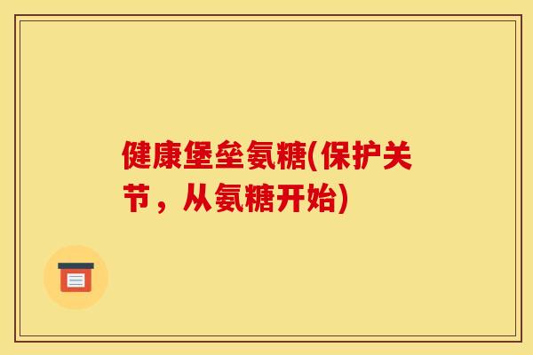 健康堡垒氨糖(保护关节，从氨糖开始)
