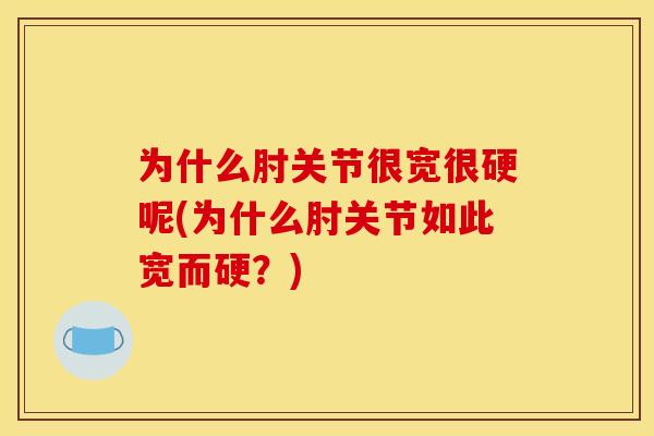 为什么肘关节很宽很硬呢(为什么肘关节如此宽而硬？)